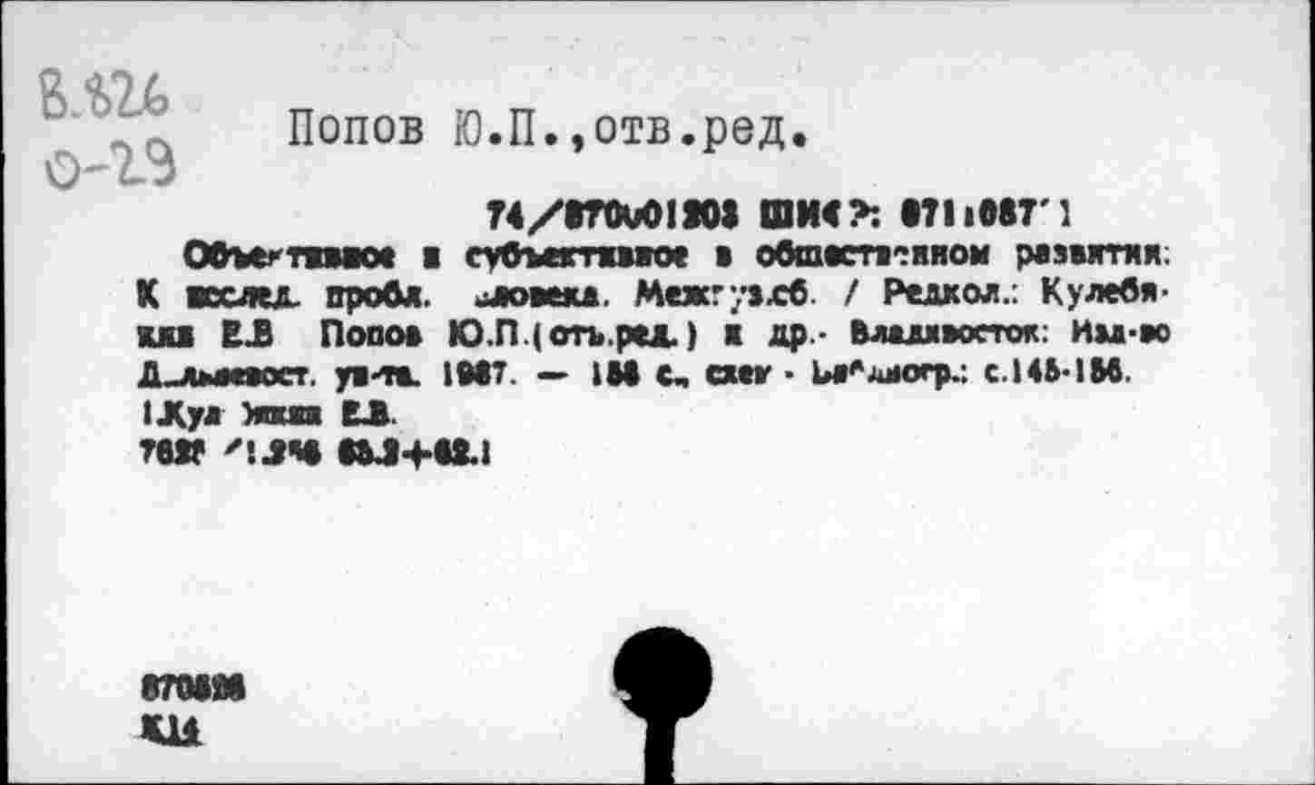 ﻿о-гэ
Попов Ю.П.,отв.ред.
?4/(70и01П1 ШИ<* Г1108Г1
Объентпмое в субъективное а обшастанном развитии К вслед. проб*, -аовеи. Межгувдб. / Редко*.: Кулебяки ЕВ Попов Ю.ГЦотъ.ред.) к др - Владивосток: Им-м /кдммвоет. ув-та. 1М7. - Ш С, схег ■ Ьа^шютр.-. с. 146-1 И.
1Лу* Элиа ЕЛ. ШГ '1ЛЧ МЛ+и-1
87ММ
жи